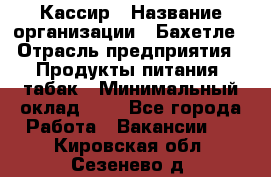 Кассир › Название организации ­ Бахетле › Отрасль предприятия ­ Продукты питания, табак › Минимальный оклад ­ 1 - Все города Работа » Вакансии   . Кировская обл.,Сезенево д.